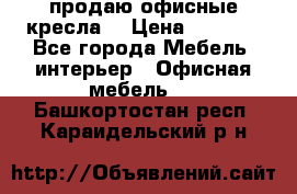  продаю офисные кресла  › Цена ­ 1 800 - Все города Мебель, интерьер » Офисная мебель   . Башкортостан респ.,Караидельский р-н